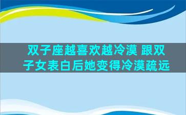 双子座越喜欢越冷漠 跟双子女表白后她变得冷漠疏远